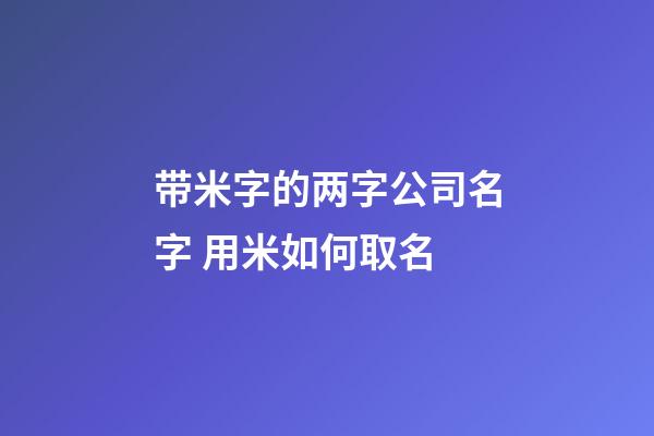 带米字的两字公司名字 用米如何取名-第1张-公司起名-玄机派